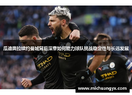 瓜迪奥拉续约曼城背后深意如何助力球队挑战稳定性与长远发展