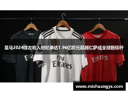 皇马2024球衣收入创纪录达1.96亿欧元超越仁萨成全球新标杆